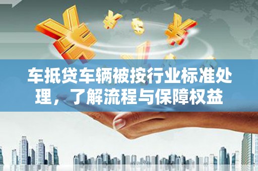 确山车抵贷车辆被按行业标准处理，了解流程与保障权益