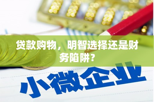 中堂贷款购物，明智选择还是财务陷阱？