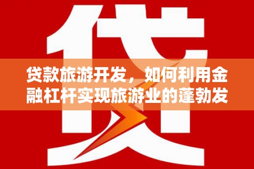 塔城贷款旅游开发，如何利用金融杠杆实现旅游业的蓬勃发展