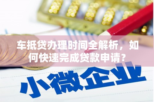 柞水车抵贷办理时间全解析，如何快速完成贷款申请？