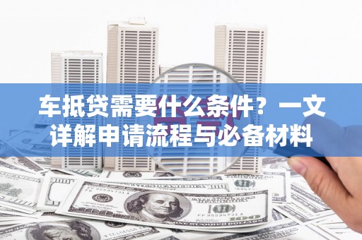 昂仁车抵贷需要什么条件？一文详解申请流程与必备材料