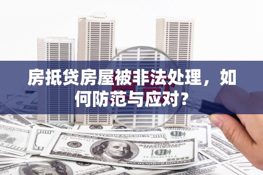 塔城房抵贷房屋被非法处理，如何防范与应对？