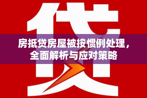 奉贤房抵贷房屋被按惯例处理，全面解析与应对策略