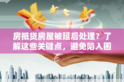 马鞍山房抵贷房屋被延后处理？了解这些关键点，避免陷入困境