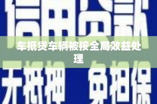 定南车抵贷车辆被按全局效益处理