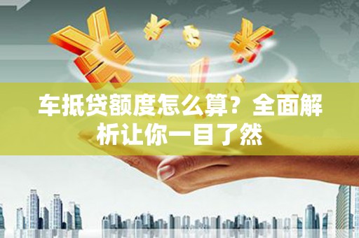 塔城车抵贷额度怎么算？全面解析让你一目了然