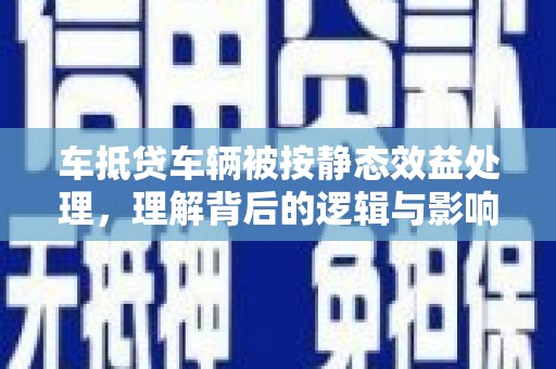 岚县车抵贷车辆被按静态效益处理，理解背后的逻辑与影响