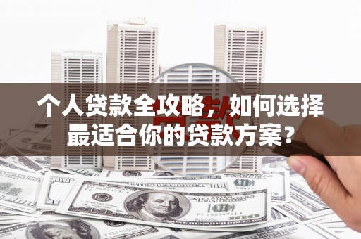 滑县个人贷款全攻略，如何选择最适合你的贷款方案？