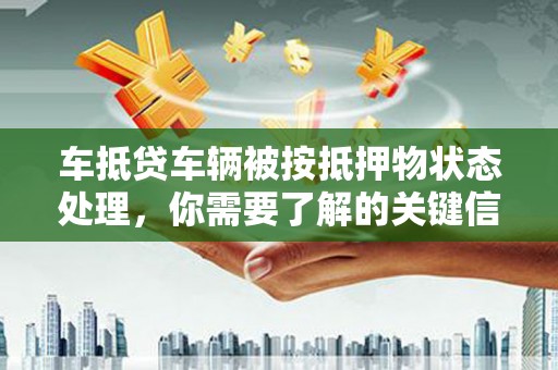娄底车抵贷车辆被按抵押物状态处理，你需要了解的关键信息