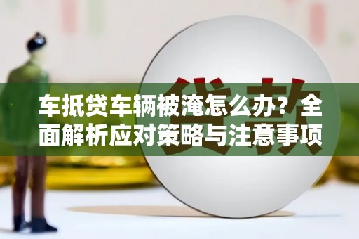 零陵车抵贷车辆被淹怎么办？全面解析应对策略与注意事项