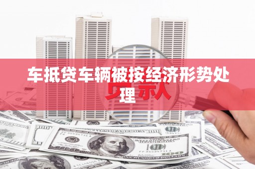 江阴车抵贷车辆被按经济形势处理