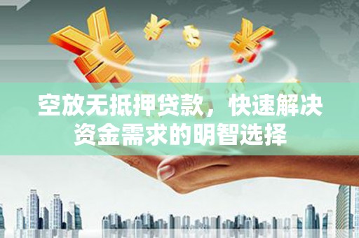 伊金霍洛旗空放无抵押贷款，快速解决资金需求的明智选择
