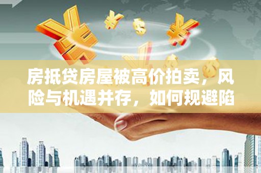蒙山房抵贷房屋被高价拍卖，风险与机遇并存，如何规避陷阱？