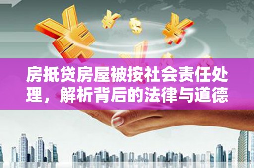 伊金霍洛旗房抵贷房屋被按社会责任处理，解析背后的法律与道德考量