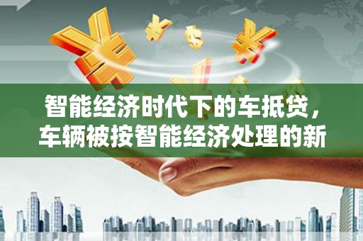 安康智能经济时代下的车抵贷，车辆被按智能经济处理的新趋势