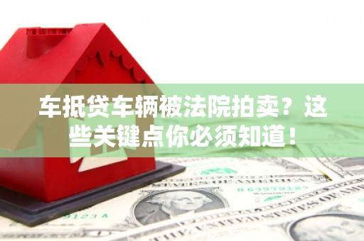 伊金霍洛旗车抵贷车辆被法院拍卖？这些关键点你必须知道！