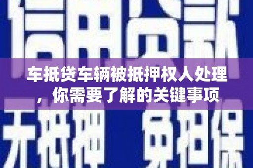 尤溪车抵贷车辆被抵押权人处理，你需要了解的关键事项