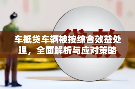 安远车抵贷车辆被按综合效益处理，全面解析与应对策略