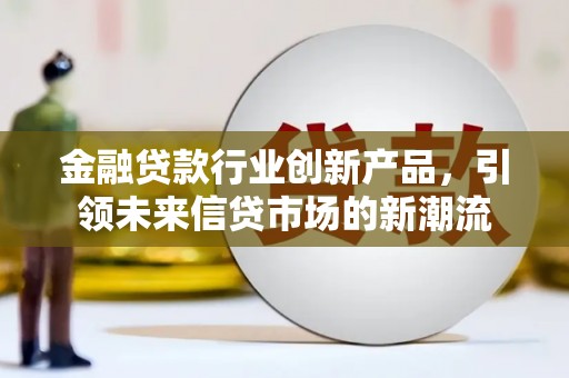 徐闻金融贷款行业创新产品，引领未来信贷市场的新潮流