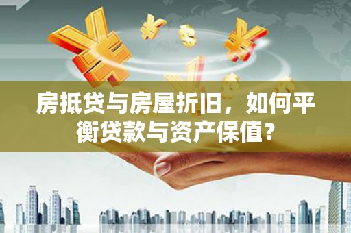定南房抵贷与房屋折旧，如何平衡贷款与资产保值？