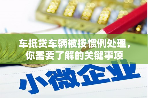 东兰车抵贷车辆被按惯例处理，你需要了解的关键事项