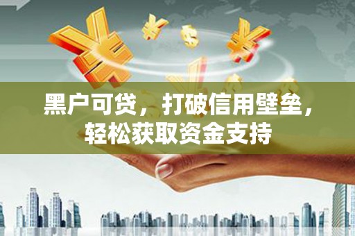邵阳黑户可贷，打破信用壁垒，轻松获取资金支持