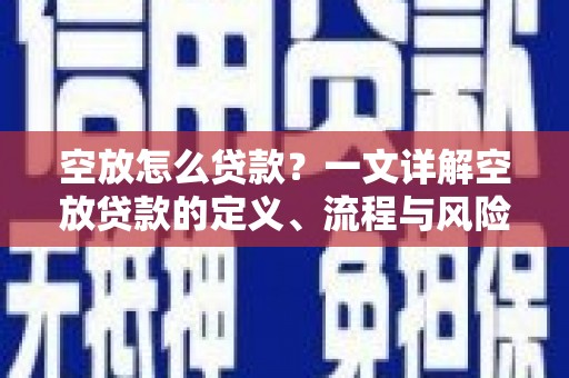 安平空放怎么贷款？一文详解空放贷款的定义、流程与风险防范