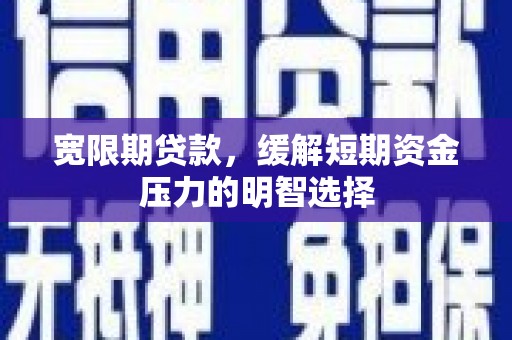 克东宽限期贷款，缓解短期资金压力的明智选择