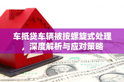 盐城车抵贷车辆被按螺旋式处理，深度解析与应对策略