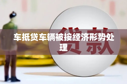 鼎湖车抵贷车辆被按经济形势处理