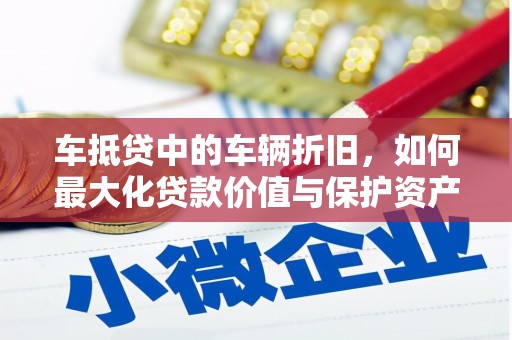 武穴车抵贷中的车辆折旧，如何最大化贷款价值与保护资产