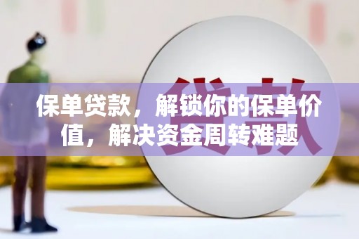 台前保单贷款，解锁你的保单价值，解决资金周转难题