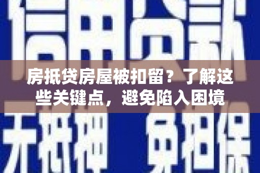 遂川房抵贷房屋被扣留？了解这些关键点，避免陷入困境