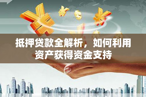 泗阳抵押贷款全解析，如何利用资产获得资金支持