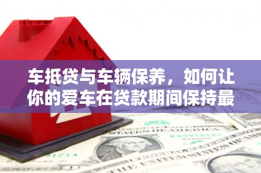 合阳车抵贷与车辆保养，如何让你的爱车在贷款期间保持最佳状态