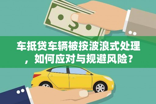 安远车抵贷车辆被按波浪式处理，如何应对与规避风险？