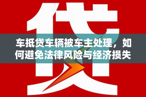 阿勒泰车抵贷车辆被车主处理，如何避免法律风险与经济损失？