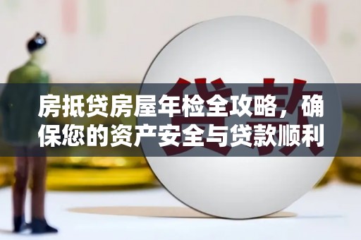 永顺房抵贷房屋年检全攻略，确保您的资产安全与贷款顺利