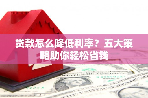 宁江贷款怎么降低利率？五大策略助你轻松省钱