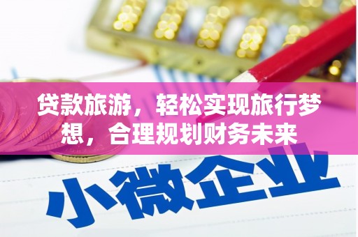 西青贷款旅游，轻松实现旅行梦想，合理规划财务未来