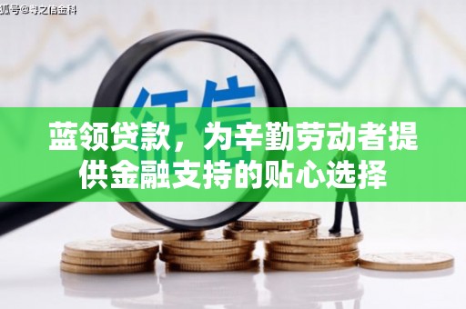修武蓝领贷款，为辛勤劳动者提供金融支持的贴心选择