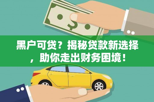 新田黑户可贷？揭秘贷款新选择，助你走出财务困境！