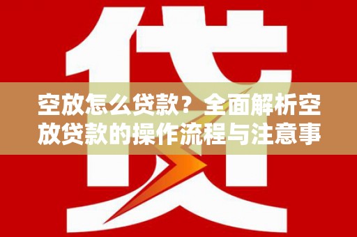 澄迈空放怎么贷款？全面解析空放贷款的操作流程与注意事项