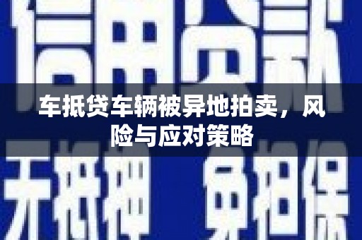 广平车抵贷车辆被异地拍卖，风险与应对策略