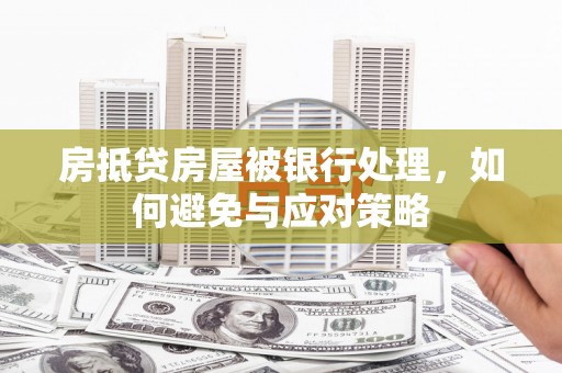 和县房抵贷房屋被银行处理，如何避免与应对策略