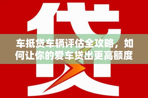 高雄车抵贷车辆评估全攻略，如何让你的爱车贷出更高额度？