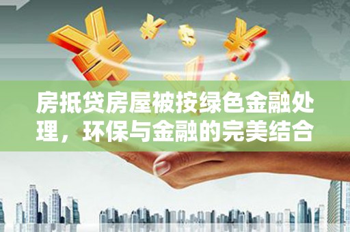 罗源房抵贷房屋被按绿色金融处理，环保与金融的完美结合