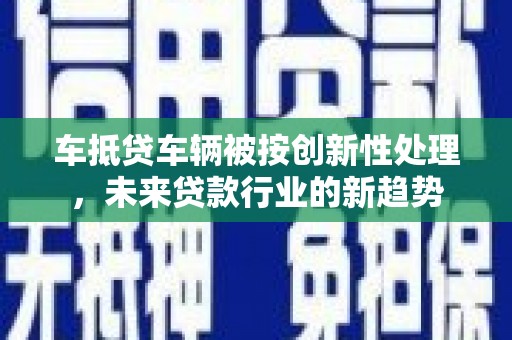 长汀车抵贷车辆被按创新性处理，未来贷款行业的新趋势