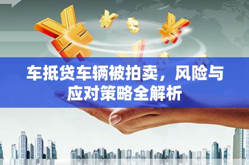 西青车抵贷车辆被拍卖，风险与应对策略全解析