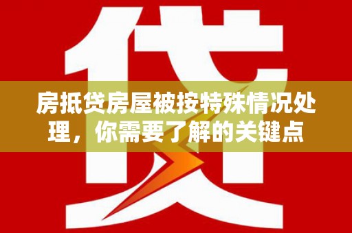齐齐哈尔房抵贷房屋被按特殊情况处理，你需要了解的关键点
